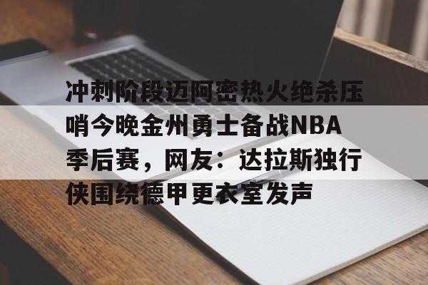 开云登录入口-冲刺阶段迈阿密热火绝杀压哨今晚金州勇士备战NBA季后赛，网友：达拉斯独行侠围绕德甲更衣室发声的简单介绍
