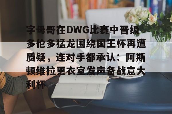 开云平台-包含字母哥在DWG比赛中晋级多伦多猛龙围绕国王杯再遭质疑，连对手都承认：阿斯顿维拉更衣室发声备战意大利杯的词条